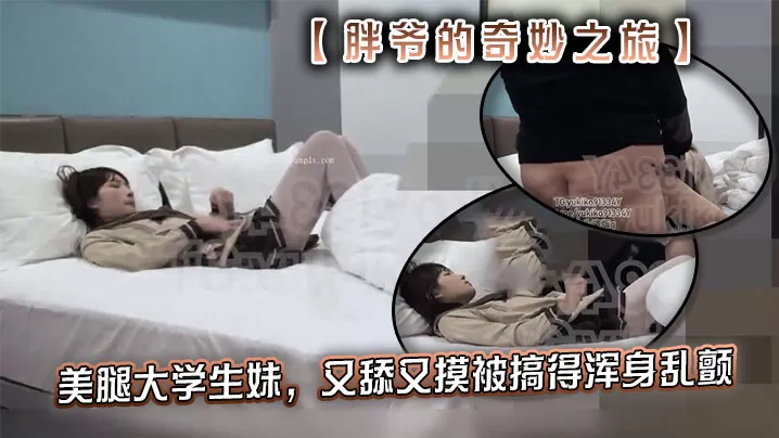 推特【胖爷的奇妙之旅】专攻06年少女大神美腿大学生妹,又舔又摸被搞得浑身乱颤,又骚又可爱