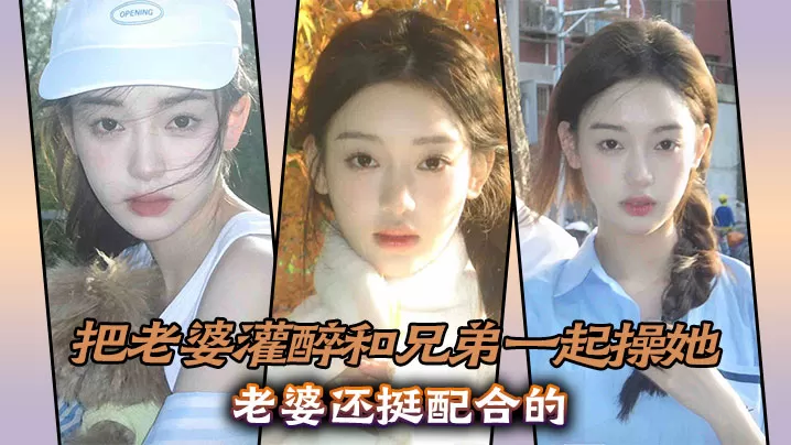实3p淫荡老婆,把老婆灌醉和兄弟一起操她,老婆还挺配合的
