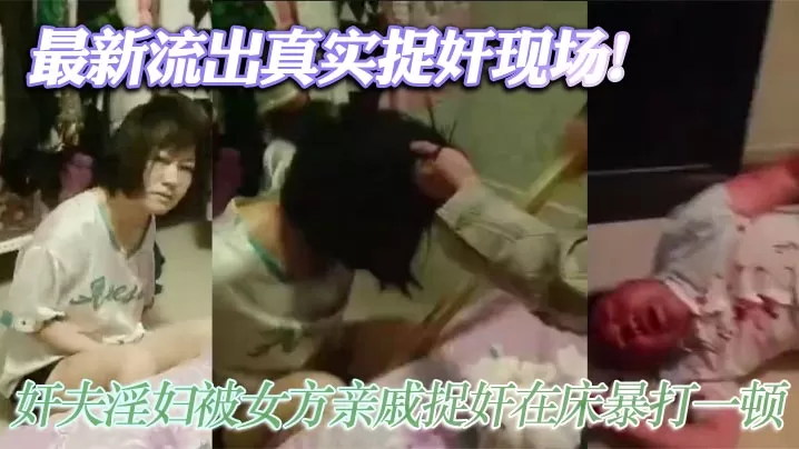 最新流出真实捉奸现场!奸夫淫妇被女方亲戚捉奸在床暴打一顿 淫妇吓傻不敢动!