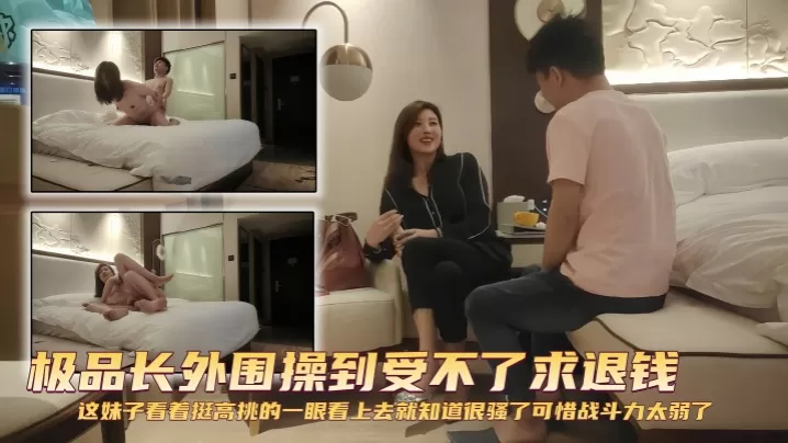 【探花精选】极品长外围操到受不了求退钱 这妹子看着挺高挑的,一眼看上去就知道很骚了,可惜战斗力太弱了